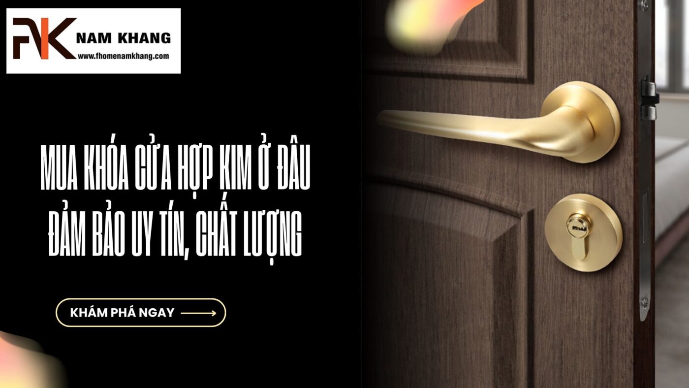 Mua khóa cửa hợp kim ở đâu để đảm bảo uy tín, chất lượng