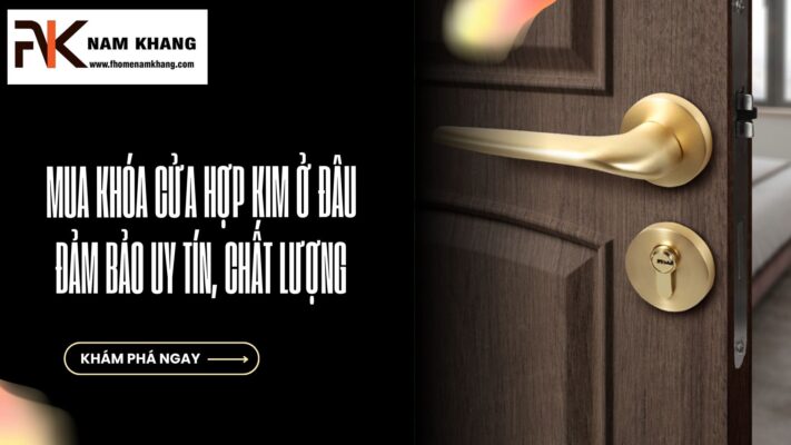 Mua khóa cửa hợp kim ở đâu để đảm bảo uy tín, chất lượng