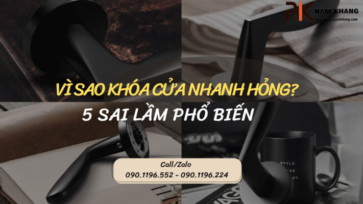 Vì sao khóa cửa nhanh hỏng? 5 Sai lầm phổ biến