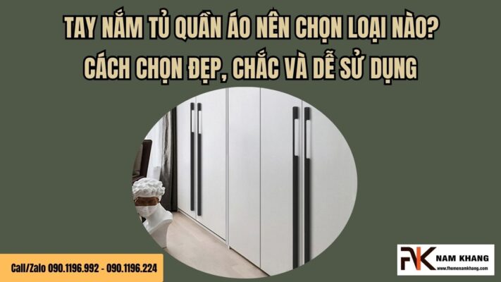 Tay nắm tủ quần áo nên chọn loại nào? Cách chọn đẹp, chắc và dễ sử dụng